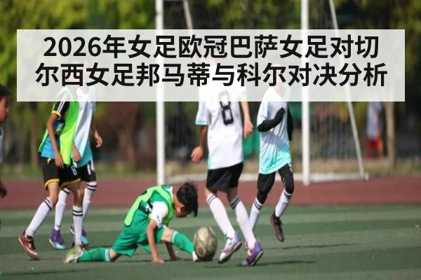 2026年女足欧冠巴萨女足对切尔西女足邦马蒂与科尔对决分析